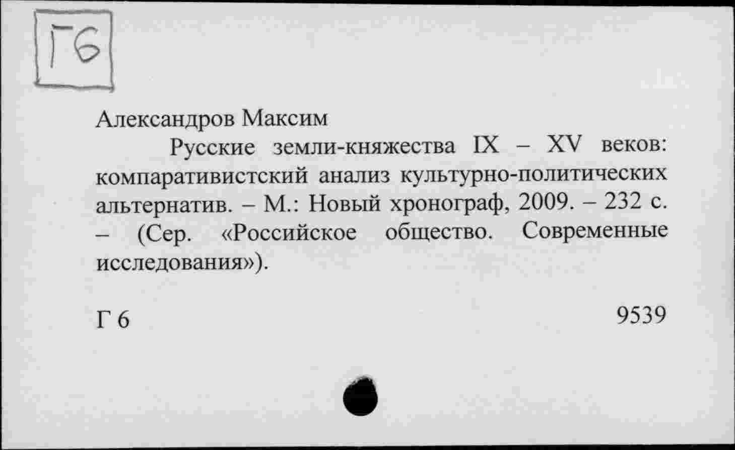 ﻿Александров Максим
Русские земли-княжества IX - XV веков: компаративистский анализ культурно-политических альтернатив. - М.: Новый хронограф, 2009. - 232 с. - (Сер. «Российское общество. Современные исследования»).
Гб
9539